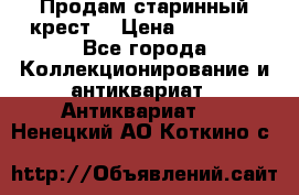 Продам старинный крест  › Цена ­ 20 000 - Все города Коллекционирование и антиквариат » Антиквариат   . Ненецкий АО,Коткино с.